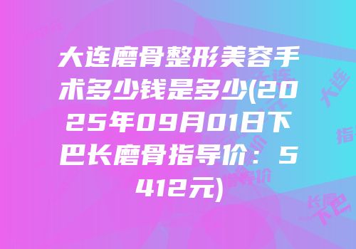 大连磨骨整形美容手术多少钱是多少(2025年09月01日下巴长磨骨指导价：5412元)