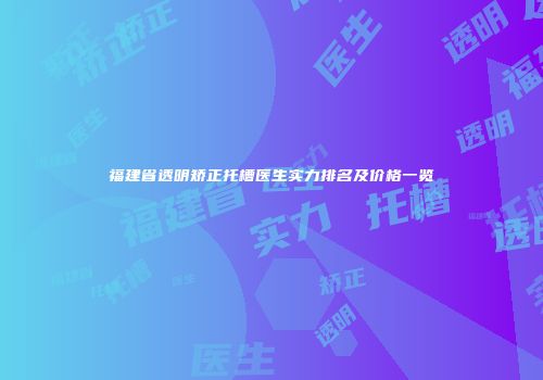 福建省透明矫正托槽医生实力排名及价格一览