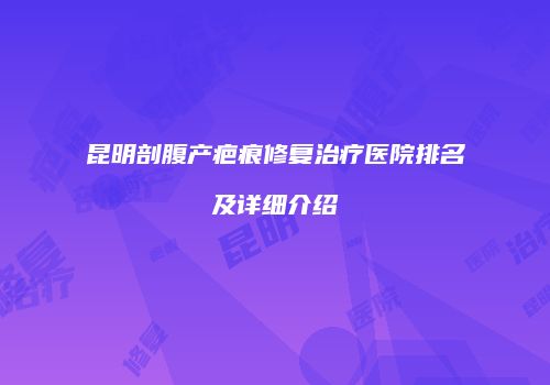 昆明剖腹产疤痕修复治疗医院排名及详细介绍