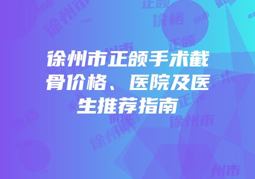徐州市正颌手术截骨价格、医院及医生推荐指南