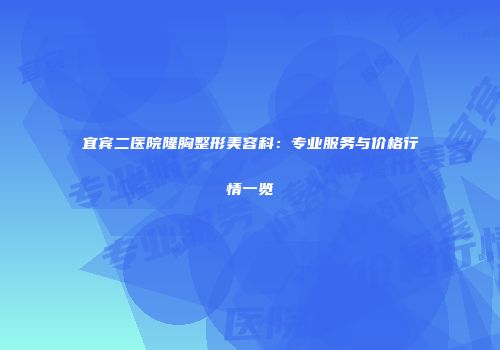 宜宾二医院隆胸整形美容科：专业服务与价格行情一览