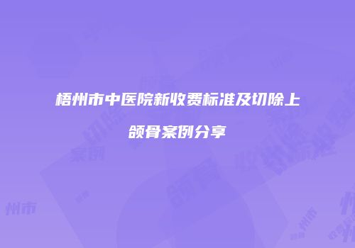 梧州市中医院新收费标准及切除上颌骨案例分享