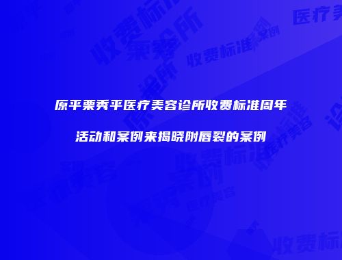 原平栗秀平医疗美容诊所收费标准周年活动和案例来揭晓附唇裂的案例