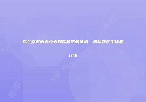 乌兰察布市去纹去妊娠纹服务价格、机构及医生详细介绍