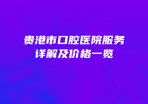贵港市口腔医院服务详解及价格一览