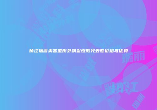 镇江瑞丽美容整形外科雀斑激光去除价格与优势