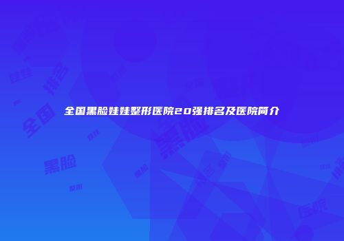 全国黑脸娃娃整形医院20强排名及医院简介