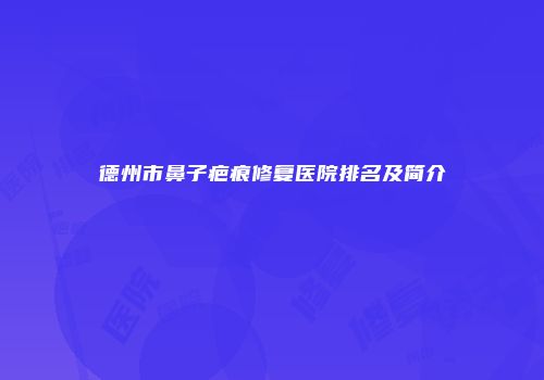 德州市鼻子疤痕修复医院排名及简介