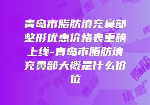 青岛市脂肪填充鼻部整形优惠价格表重磅上线-青岛市脂肪填充鼻部大概是什么价位