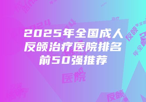 2025年全国成人反颌治疗医院排名前50强推荐