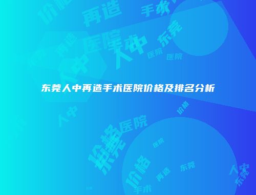 东莞人中再造手术医院价格及排名分析