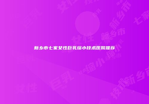 新乡市七家女性巨乳缩小技术医院推荐