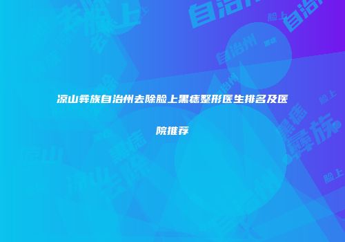 凉山彝族自治州去除脸上黑痣整形医生排名及医院推荐
