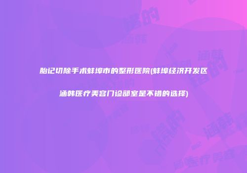 胎记切除手术蚌埠市的整形医院(蚌埠经济开发区涵韩医疗美容门诊部室是不错的选择)