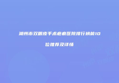 湖州市双眼皮手术疤痕医院排行榜前10位推荐及详情