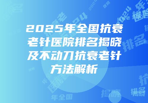 2025年全国抗衰老针医院排名揭晓及不动刀抗衰老针方法解析