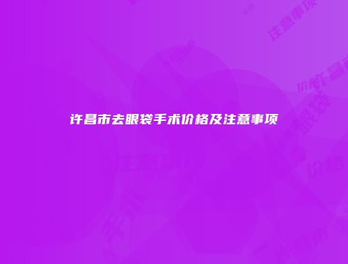 许昌市去眼袋手术价格及注意事项