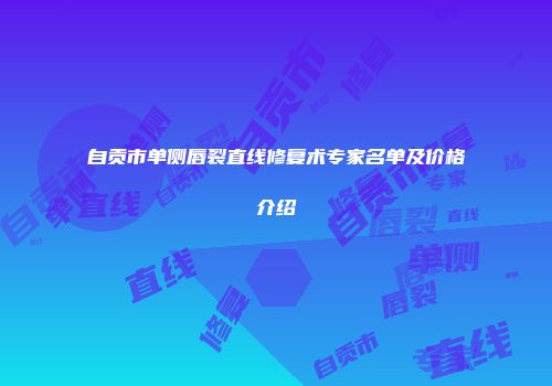 自贡市单侧唇裂直线修复术专家名单及价格介绍
