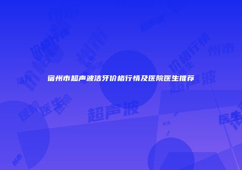 宿州市超声波洁牙价格行情及医院医生推荐