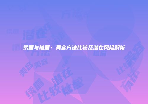 绣眉与植眉：美容方法比较及潜在风险解析