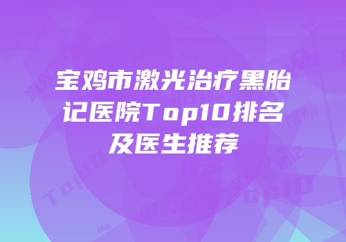 宝鸡市激光治疗黑胎记医院Top10排名及医生推荐