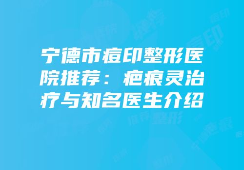 宁德市痘印整形医院推荐：疤痕灵治疗与知名医生介绍