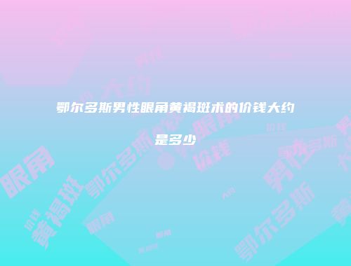 鄂尔多斯男性眼角黄褐斑术的价钱大约是多少