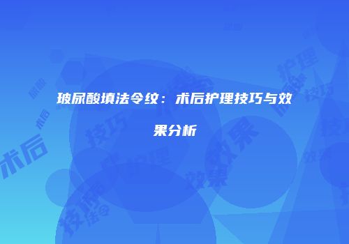 玻尿酸填法令纹：术后护理技巧与效果分析