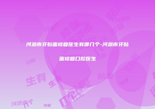 河源市牙贴面修复医生有哪几个-河源市牙贴面修复口腔医生