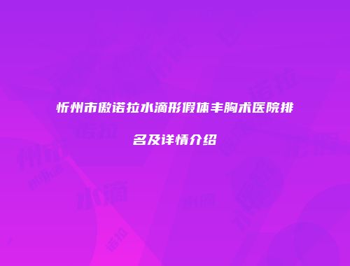 忻州市傲诺拉水滴形假体丰胸术医院排名及详情介绍