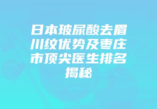 日本玻尿酸去眉川纹优势及枣庄市顶尖医生排名揭秘