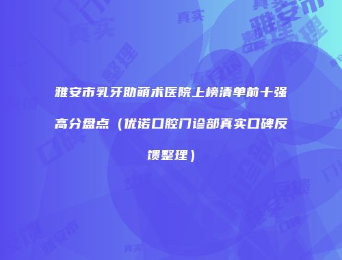 雅安市乳牙助萌术医院上榜清单前十强高分盘点（优诺口腔门诊部真实口碑反馈整理）