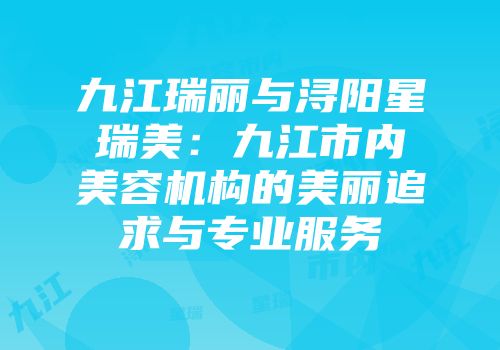 九江瑞丽与浔阳星瑞美：九江市内美容机构的美丽追求与专业服务