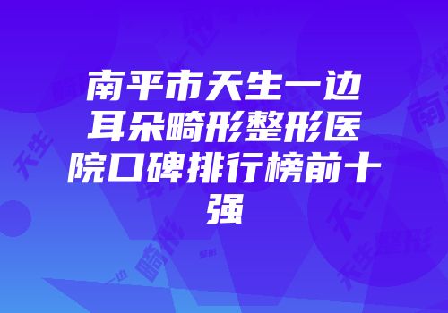 南平市天生一边耳朵畸形整形医院口碑排行榜前十强