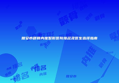 雅安市颧骨内推整形医院排名及医生选择指南
