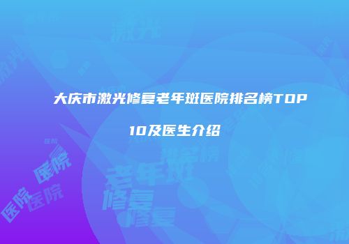 大庆市激光修复老年斑医院排名榜TOP10及医生介绍