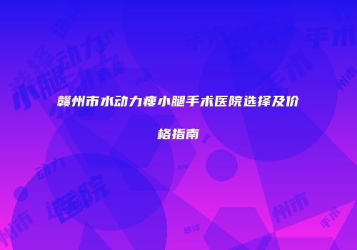 赣州市水动力瘦小腿手术医院选择及价格指南
