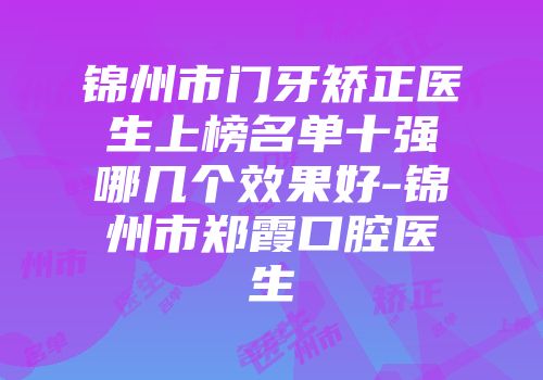 锦州市门牙矫正医生上榜名单十强哪几个效果好-锦州市郑霞口腔医生
