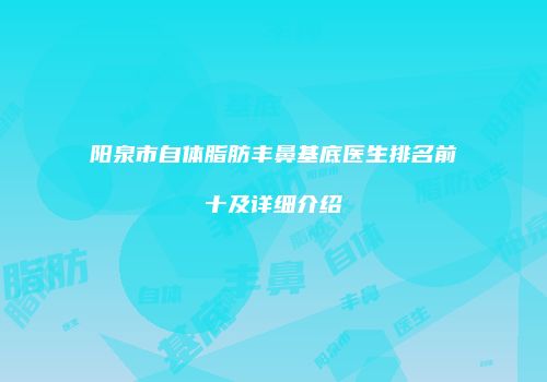 阳泉市自体脂肪丰鼻基底医生排名前十及详细介绍