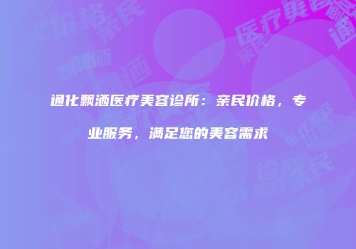 通化飘洒医疗美容诊所：亲民价格，专业服务，满足您的美容需求