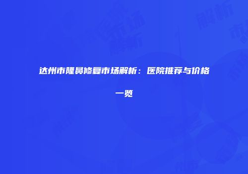 达州市隆鼻修复市场解析：医院推荐与价格一览