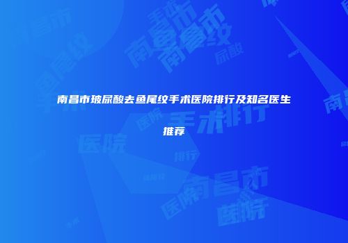 南昌市玻尿酸去鱼尾纹手术医院排行及知名医生推荐