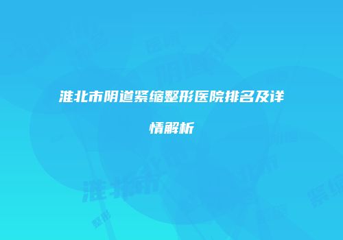 淮北市阴道紧缩整形医院排名及详情解析