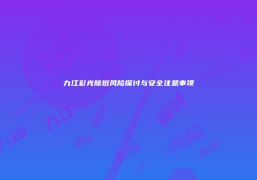 九江彩光除斑风险探讨与安全注意事项