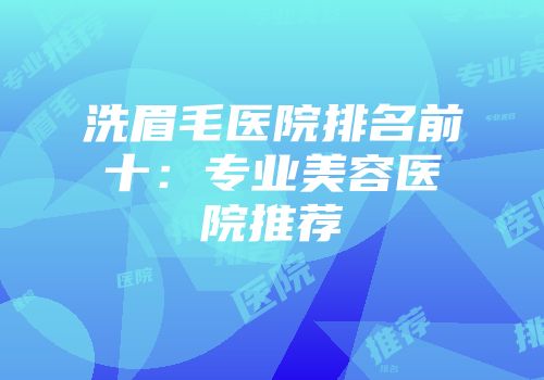 洗眉毛医院排名前十：专业美容医院推荐