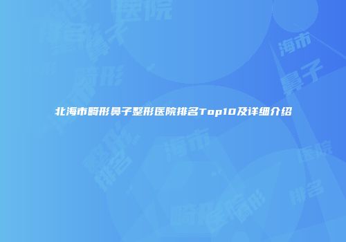 北海市畸形鼻子整形医院排名Top10及详细介绍