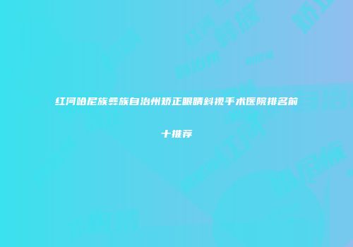 红河哈尼族彝族自治州矫正眼睛斜视手术医院排名前十推荐