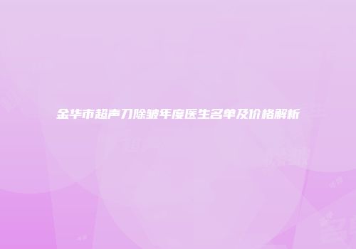 金华市超声刀除皱年度医生名单及价格解析