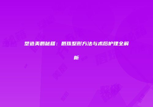 塑造美唇秘籍：唇珠整形方法与术后护理全解析