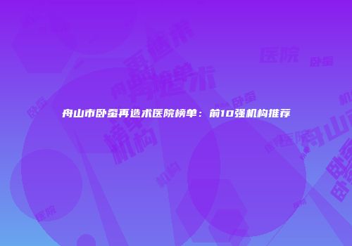 舟山市卧蚕再造术医院榜单：前10强机构推荐